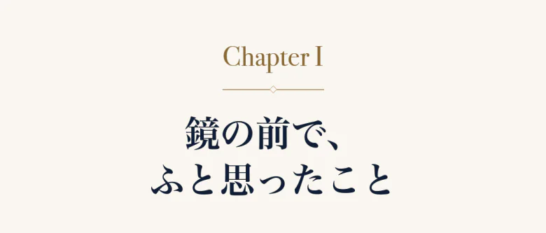 Chapter I 鏡の前で、ふと思ったこと
