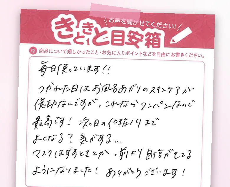 お客様のハガキ「毎日使っています!! つかれた日はお風呂あがりのスキンケアが億劫なのですが、これならワンパンなので最高です！」